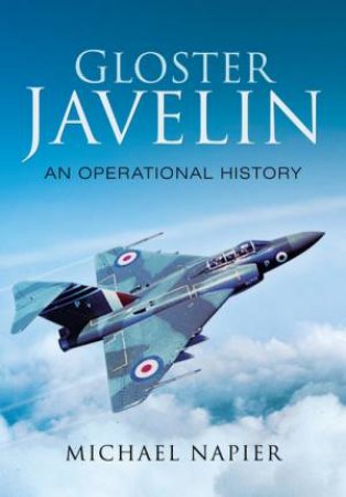 Gloster Javelin: An Operational History by NAPIER MICHAEL