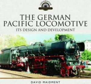 German Pacific Locomotive: Its Design And Development by DAVID MAIDMENT