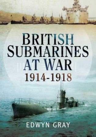 British Submarines at War 1914 - 1918 by GRAY EDWYN