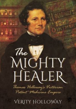 Mighty Healer: Thomas Holloway's Victorian Patent Medicine Empire by VERITY HOLLOWAY