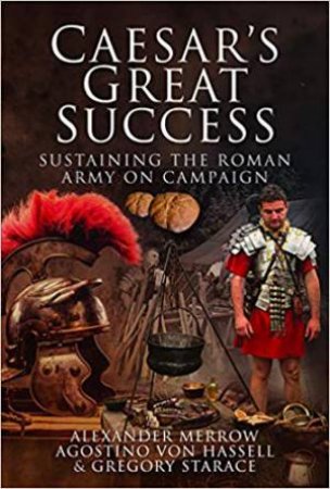 Caesar's Great Success: Sustaining The Roman Army On Campaign by Alexander Merrow