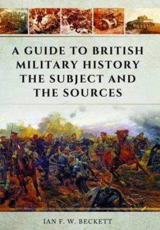 Guide to British Military History: The Subject and the Sources by BECKETT F.W.