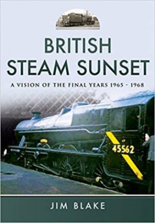 British Steam Sunset: A Vision Of The Final Years 1965-1968 by Jim Blake