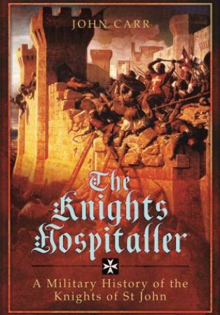 Knights Hospitaller: A Military History of the Knights of St John by JOHN CARR