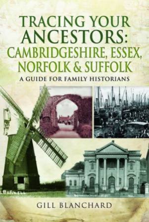 Tracing Your Ancestors: Cambridgeshire, Essex, Norfolk And Suffolk by Gill Blanchard