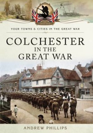 Colchester in the Great War by ANDREW PHILLIPS