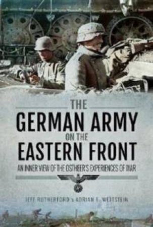 The German Army On The Eastern Front: An Inner View Of The Ostheer's Experiences Of War by Adrian Wettstein & Jeff Rutherford