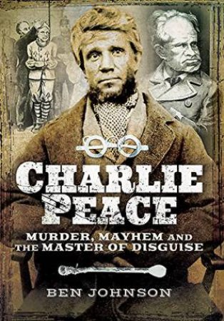 Charlie Peace: Murder, Mayhem and the Master of Disguise by JOHNSON BEN