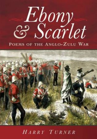 Ebony and Scarlet: Poems of the Anglo-Zulu War by HARRY TURNER