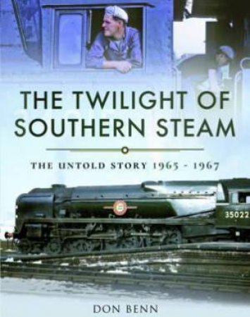 Twilight Of Southern Steam: The Untold Story 1965-1967 by Don Benn