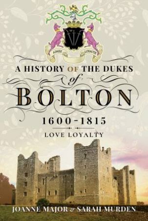 A History Of The Dukes Of Bolton 1600-1815: Love Loyalty by Joanne Major & Sarah Murden