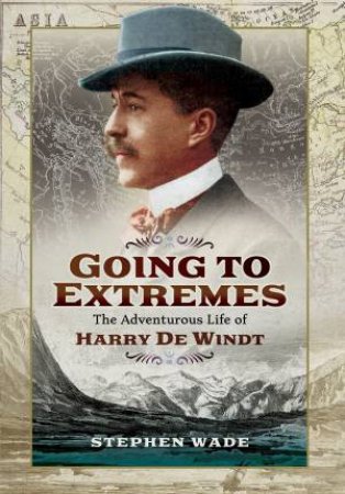 Going to Extremes: The Adventurous Life of Harry de Windt by STEPHEN WADE