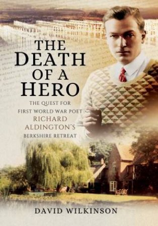 Death of a Hero: The Quest for First World War Poet Richard Aldington's Berkshire Retreat by DAVID WILKINSON