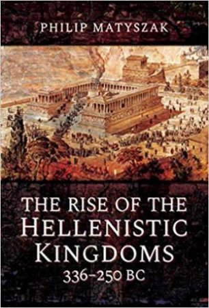 The Rise Of The Hellenistic Kingdoms 336-250 BC by Philip Matyszak