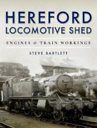 Hereford Locomotive Shed: Engines And Train Workings by Steve Bartlett