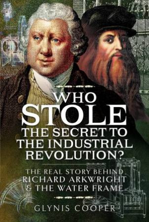 Who Stole The Secret To The Industrial Revolution?: The Real Story Behind Richard Arkwright And The Water Frame by Glynis Cooper