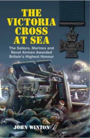 Victoria Cross at Sea: The Sailors, Marines and Naval Airmen Awarded Britain's Highest Honour by WINTON JOHN