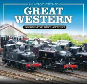 Introduction To Great Western Locomotive Development by Jim Champ