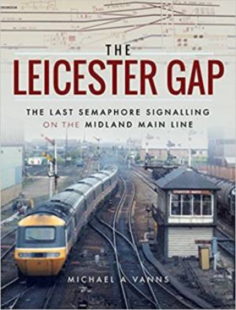 Leicester Gap: The Last Semaphore Signalling on the Midland Main Line by Michael Vanns