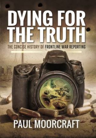 Dying for the Truth: The Concise History of Frontline War Reporting by PAUL MOORCRAFT