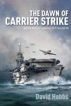 The Dawn Of Carrier Strike: The World Of Lieutenant W P Lucy DSO RN by David Hobbs