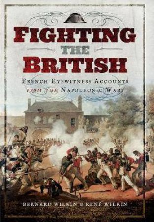 Fighting The British: French Eyewitness Accounts From The Napoleonic Wars by Bernard Wilkin & Rene Wilkin