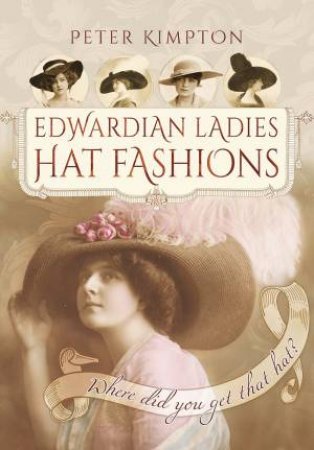 Edwardian Ladies' Hat Fashions: Where Did You Get that Hat? by PETER KIMPTON