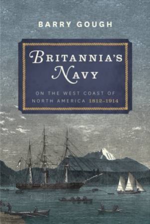 Britannia's Navy: On the West Coast of North America 1812 - 1914 by BARRY GOUGH