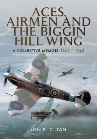 Aces, Airmen and the Biggin Hill Wing: A Collective Memoir 1941 - 1942 by JON TAN