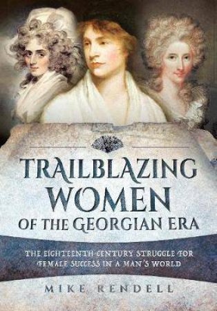 Trailblazing Women Of The Georgian Era: The Eighteenth-Century Struggle For Female Success In A Man's World by Mike Rendell