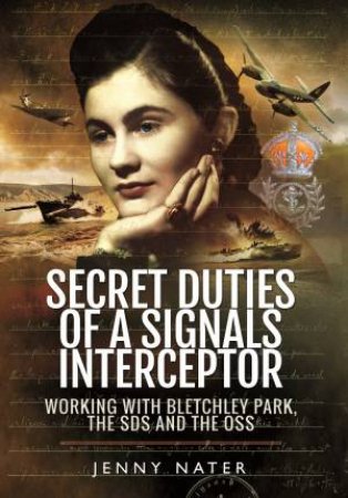 Secret Duties of a Signals Interceptor: Working with Bletchley Park, the SDs and the OSS by JENNY NATER