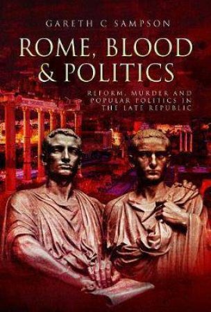 Rome, Blood And Politics: Reform, Murder And Popular Politics In The Late Republic by Gareth C. Sampson