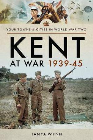 Kent At War 1939-45 by Tanya Wynn