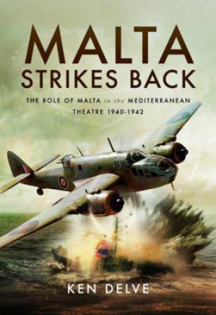 Malta Strikes Back: The Role Of Malta In The Mediterranean Theatre 1940-42 by Ken Delve