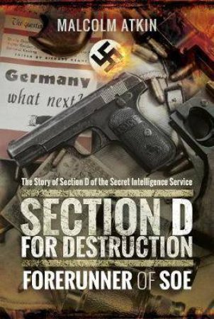 Section D For Destruction: Forerunner Of SOE by Malcolm Atkin