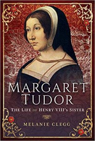 Margaret Tudor: The Life Of Henry VIII's Sister by Melanie Clegg