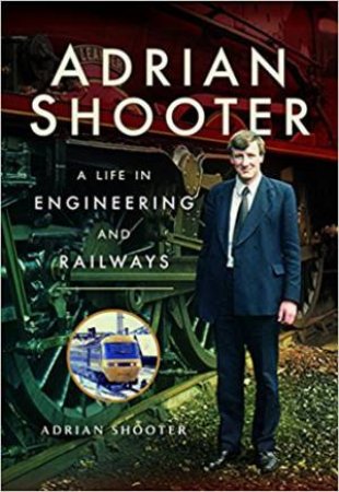 Adrian Shooter: A Life In Engineering And Railways by Adrian Shooter