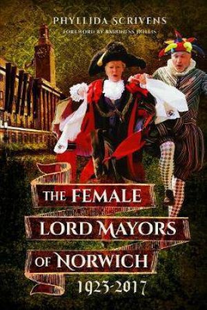 The Female Lord Mayors Of Norwich 1923-2017 by Phyllida Scrivens