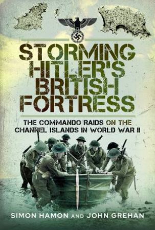 Storming Hitler's British Fortress: The Commando Raids on the Channel Islands in World War II by SIMON HAMON