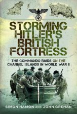 Storming Hitlers British Fortress The Commando Raids on the Channel Islands in World War II