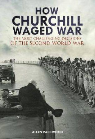 How Churchill Waged War: The Most Challenging Decisions Of The Second World War by Allen Packwood