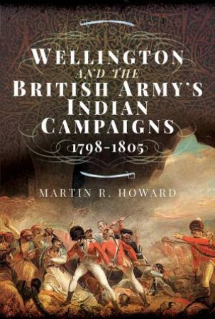 Wellington And The British Army's Indian Campaigns 1798-1805 by Martin R Howard