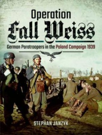 Operation Fall Weiss: German Paratroopers In The Poland Campaign 1939 by Stephan Janzyk