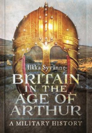 Britain In The Age Of Arthur by Ilkka Syvanne