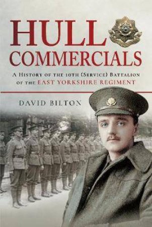 Hull Commercials: A History Of The 10th Battalion Of The East Yorkshire Regiment by David Bilton