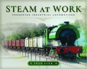 Steam At Work: Preserved Industrial Locomotives by Fred Kerr