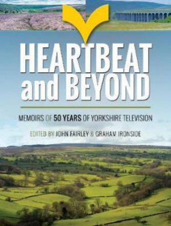 Heartbeat And Beyond: 50 Years Of Yorkshire Television by John Fairley