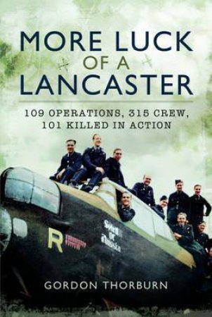 More Luck Of A Lancaster: 109 Operations, 315 Crew, 101 Killed In Action by Gordon Thorburn