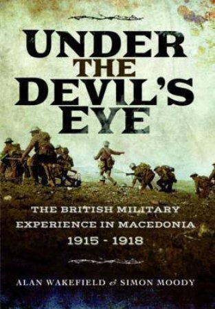 Under The Devil's Eye: The British Military Experience In Macedonia 1915-1918 by Alan Wakefield & Simon Moody