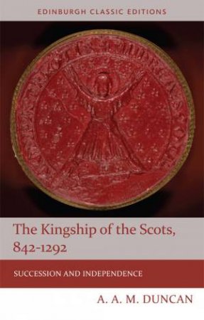 The Kingship of the Scots, 842-1292 by A A M Duncan